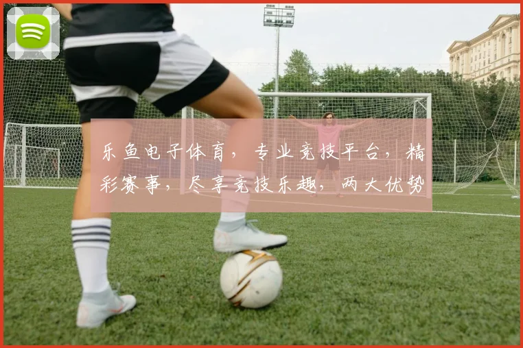 乐鱼电子体育，专业竞技平台，精彩赛事，尽享竞技乐趣，两大优势，一网打尽