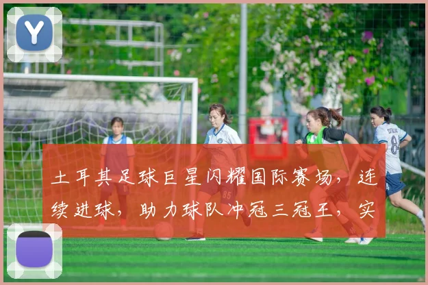 土耳其足球巨星闪耀国际赛场，连续进球，助力球队冲冠三冠王，实力与颜值并存