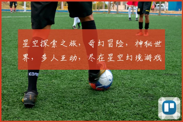 星空探索之旅，奇幻冒险，神秘世界，多人互动，尽在星空幻境游戏，体验无尽魅力