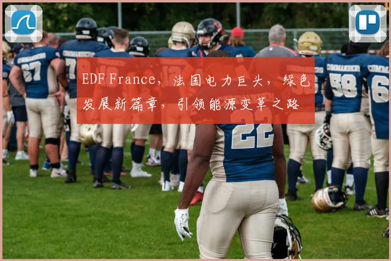 EDF France，法国电力巨头，绿色发展新篇章，引领能源变革之路