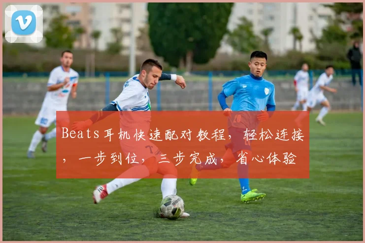 Beats耳机快速配对教程，轻松连接，一步到位，三步完成，省心体验