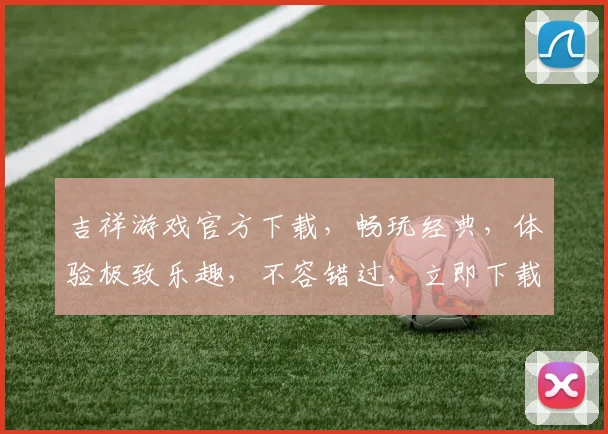 吉祥游戏官方下载，畅玩经典，体验极致乐趣，不容错过，立即下载