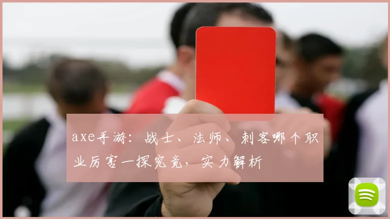 axe手游：战士、法师、刺客哪个职业厉害一探究竟，实力解析