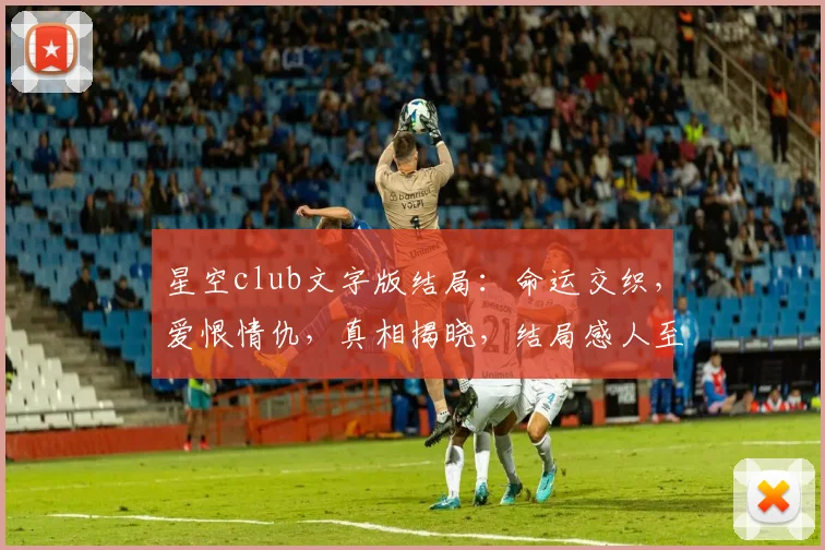 星空club文字版结局：命运交织，爱恨情仇，真相揭晓，结局感人至深