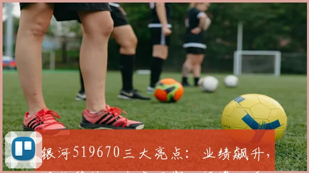 银河519670三大亮点：业绩飙升，股价稳健，未来可期，投资必看