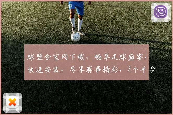球盟会官网下载，畅享足球盛宴，快速安装，尽享赛事精彩，2个平台，1键直达