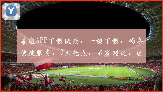 鼎盛APP下载链接，一键下载，畅享便捷服务，3大亮点，不容错过，速来体验