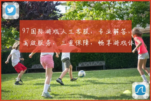 97国际游戏人工客服，专业解答，高效服务，三重保障，畅享游戏体验