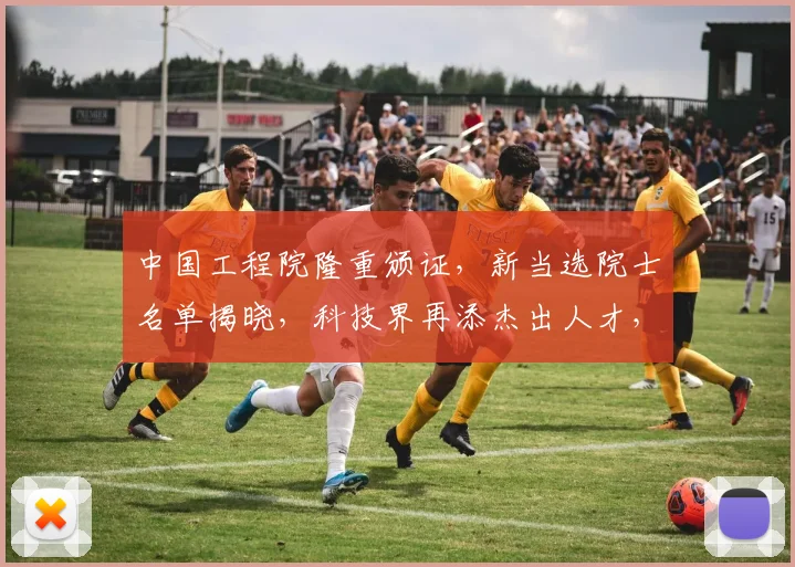 中国工程院隆重颁证，新当选院士名单揭晓，科技界再添杰出人才，三喜临门