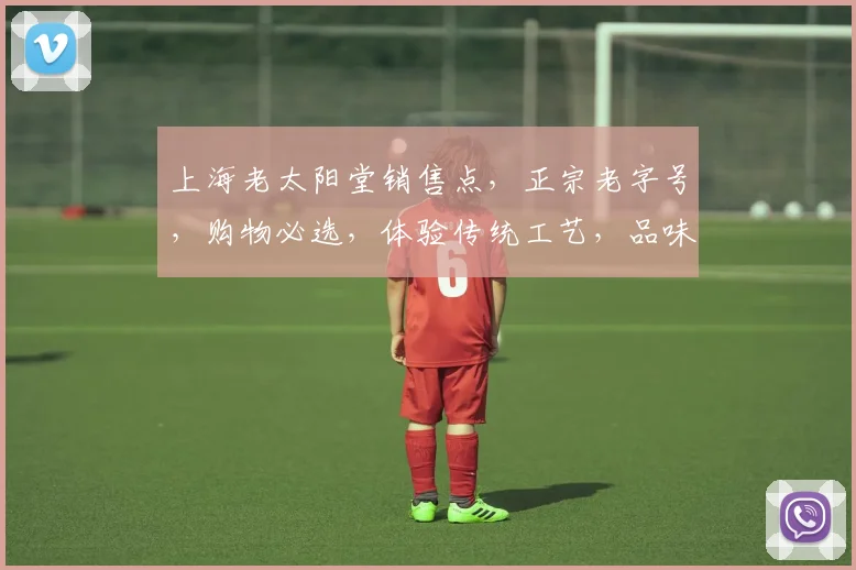 上海老太阳堂销售点，正宗老字号，购物必选，体验传统工艺，品味生活之美，三店同享优惠，惊喜不断