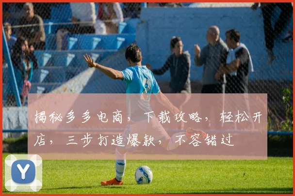 揭秘多多电商，下载攻略，轻松开店，三步打造爆款，不容错过
