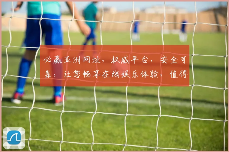 必赢亚洲网址，权威平台，安全可靠，让您畅享在线娱乐体验，值得信赖的娱乐天堂